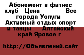 Абонемент в фитнес клуб › Цена ­ 23 000 - Все города Услуги » Активный отдых,спорт и танцы   . Алтайский край,Яровое г.